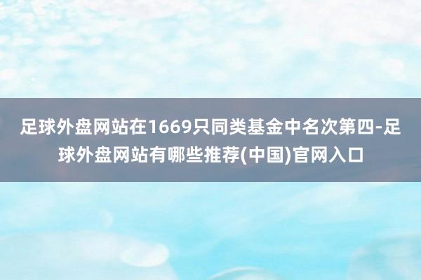 足球外盘网站在1669只同类基金中名次第四-足球外盘网站有哪些推荐(中国)官网入口