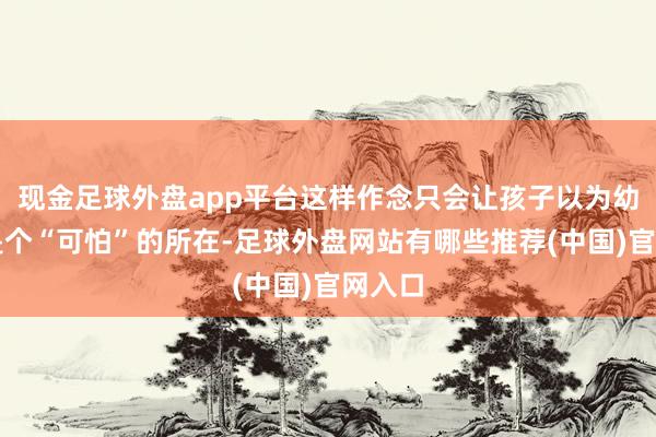 现金足球外盘app平台这样作念只会让孩子以为幼儿园是个“可怕”的所在-足球外盘网站有哪些推荐(中国)官网入口