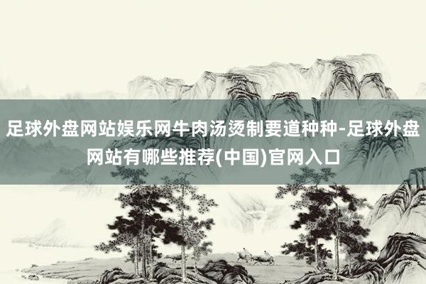 足球外盘网站娱乐网牛肉汤烫制要道种种-足球外盘网站有哪些推荐(中国)官网入口